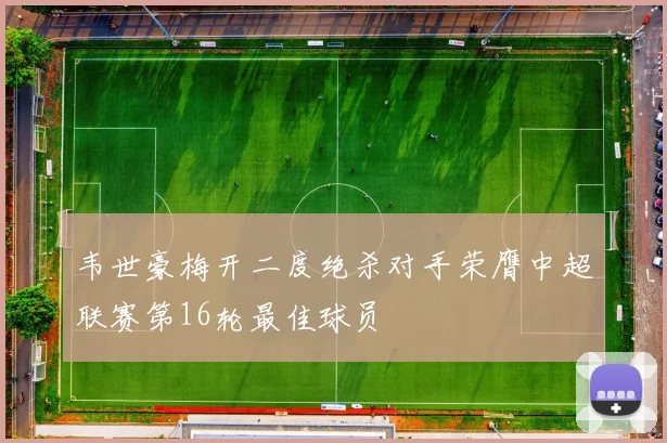 韦世豪梅开二度绝杀对手荣膺中超联赛第16轮最佳球员