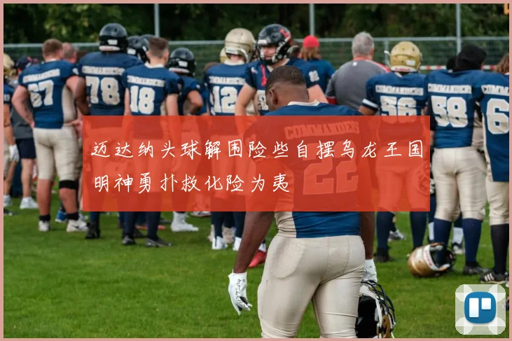 迈达纳头球解围险些自摆乌龙王国明神勇扑救化险为夷