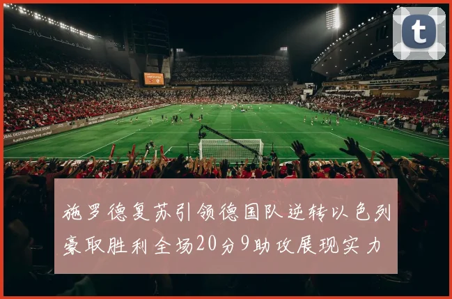 施罗德复苏引领德国队逆转以色列豪取胜利全场20分9助攻展现实力