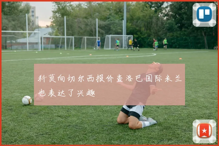 科莫向切尔西报价查洛巴国际米兰也表达了兴趣