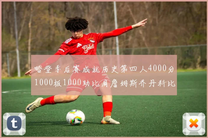 哈登季后赛成就历史第四人4000分1000板1000助比肩詹姆斯乔丹科比