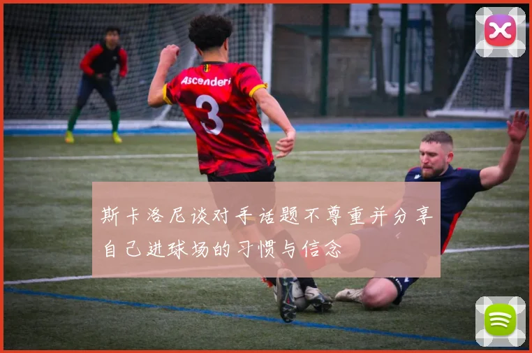 斯卡洛尼谈对手话题不尊重并分享自己进球场的习惯与信念