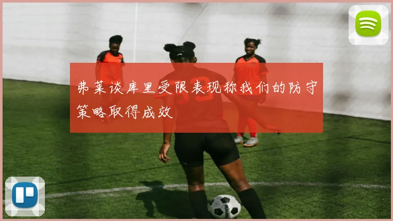 弗莱谈库里受限表现称我们的防守策略取得成效