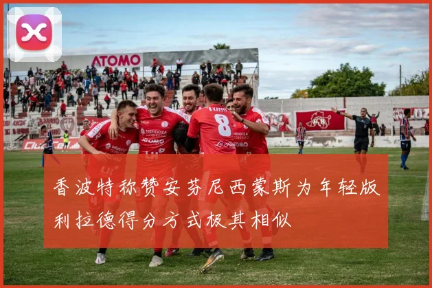 香波特称赞安芬尼西蒙斯为年轻版利拉德得分方式极其相似