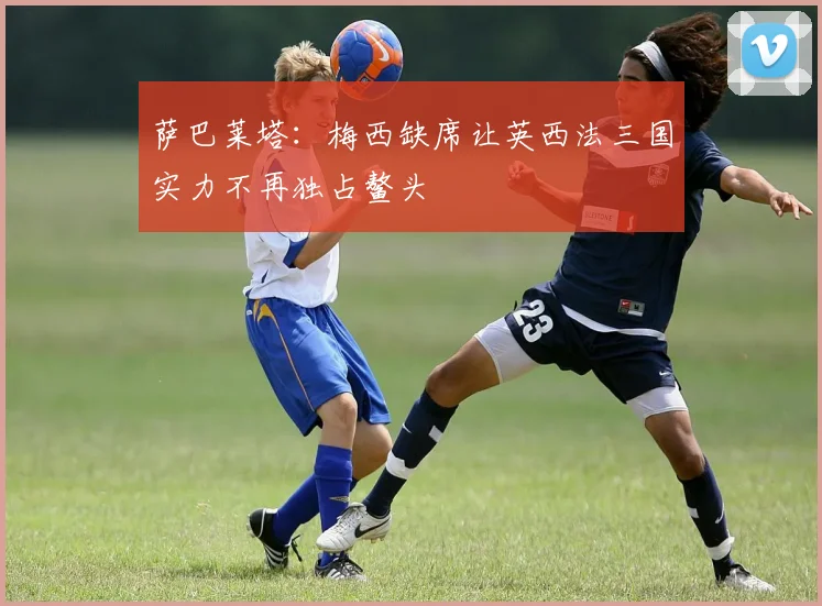 萨巴莱塔：梅西缺席让英西法三国实力不再独占鳌头