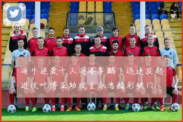 海牛逆袭十人海港牟鹏飞迅速发起进攻叶博亚助攻金永浩精彩破门
