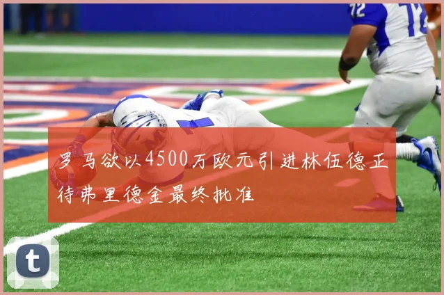 罗马欲以4500万欧元引进林伍德正待弗里德金最终批准