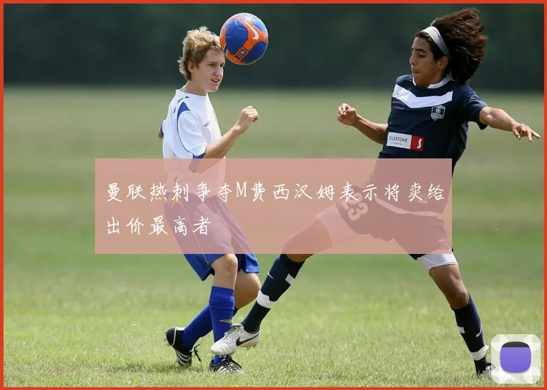 曼联热刺争夺M费西汉姆表示将卖给出价最高者