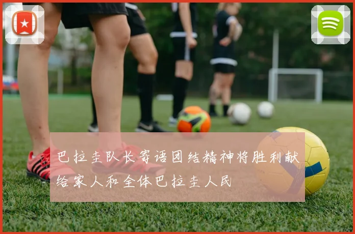 巴拉圭队长寄语团结精神将胜利献给家人和全体巴拉圭人民