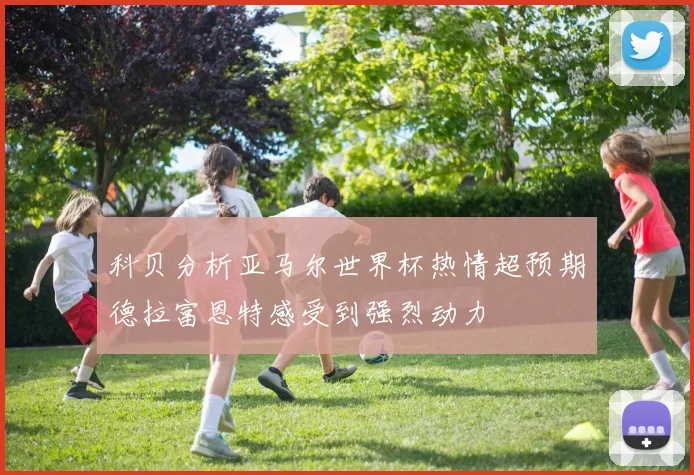 科贝分析亚马尔世界杯热情超预期德拉富恩特感受到强烈动力