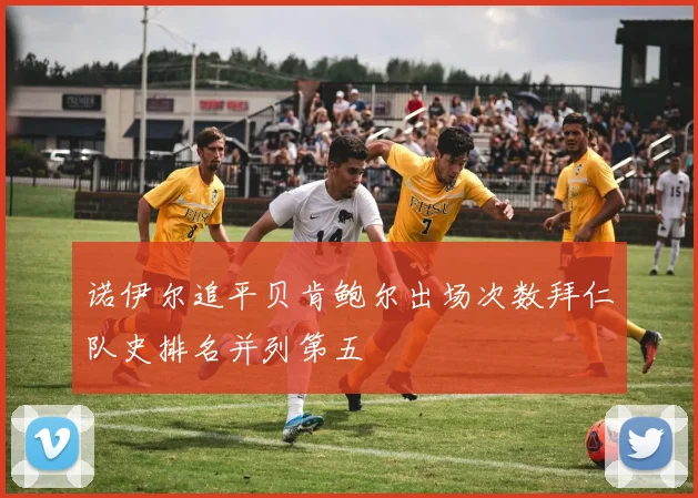 诺伊尔追平贝肯鲍尔出场次数拜仁队史排名并列第五