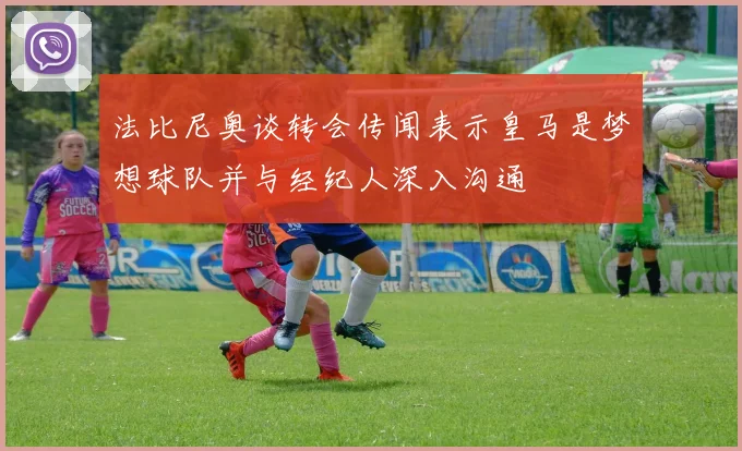 法比尼奥谈转会传闻表示皇马是梦想球队并与经纪人深入沟通
