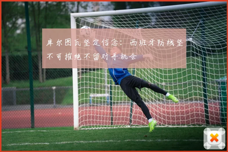 库尔图瓦坚定信念：西班牙防线坚不可摧绝不留对手机会