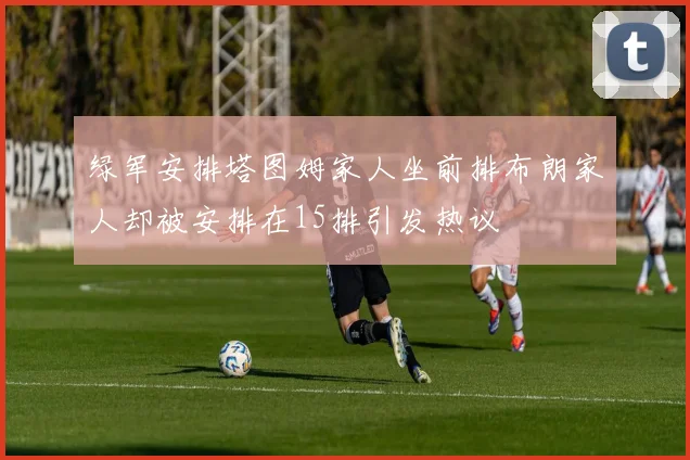 绿军安排塔图姆家人坐前排布朗家人却被安排在15排引发热议
