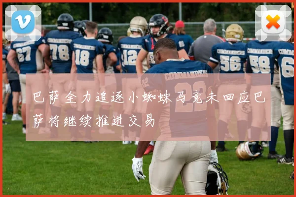 巴萨全力追逐小蜘蛛马竞未回应巴萨将继续推进交易