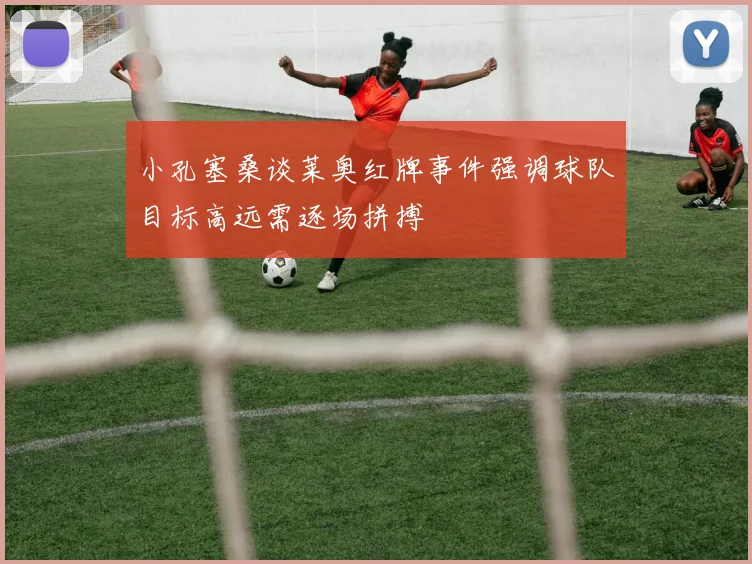 小孔塞桑谈莱奥红牌事件强调球队目标高远需逐场拼搏
