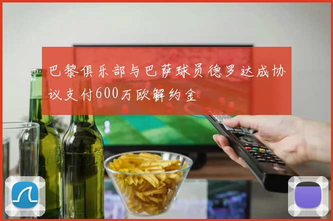 巴黎俱乐部与巴萨球员德罗达成协议支付600万欧解约金