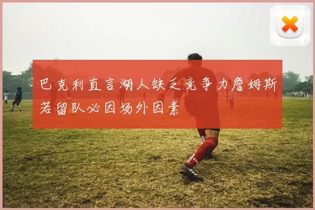 巴克利直言湖人缺乏竞争力詹姆斯若留队必因场外因素
