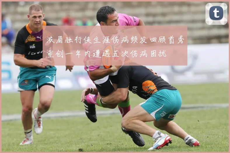浓眉独行侠生涯伤病频发回顾首秀重创一年内遭遇五次伤病困扰