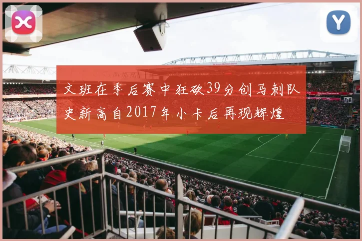 文班在季后赛中狂砍39分创马刺队史新高自2017年小卡后再现辉煌