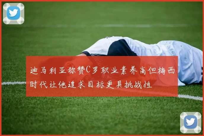 迪马利亚称赞C罗职业素养高但梅西时代让他追求目标更具挑战性