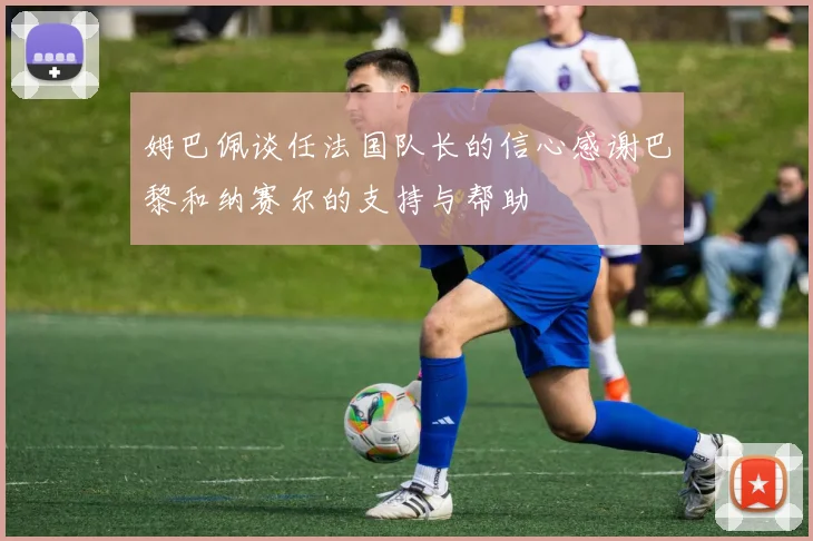 姆巴佩谈任法国队长的信心感谢巴黎和纳赛尔的支持与帮助