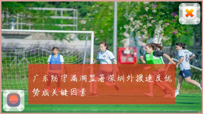 广东防守漏洞显著深圳外援速度优势成关键因素
