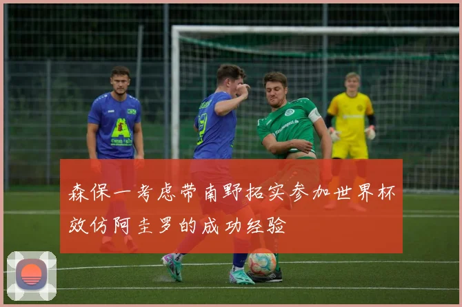 森保一考虑带南野拓实参加世界杯效仿阿圭罗的成功经验