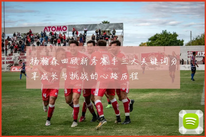 杨瀚森回顾新秀赛季三大关键词分享成长与挑战的心路历程